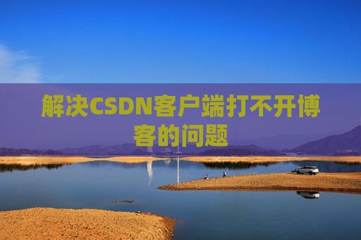 解决CSDN客户端打不开博客的问题 解决CSDN客户端打不开博客的问题